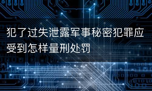 犯了过失泄露军事秘密犯罪应受到怎样量刑处罚