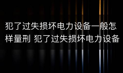 犯了过失损坏电力设备一般怎样量刑 犯了过失损坏电力设备一般怎样量刑的