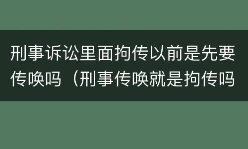 刑事诉讼里面拘传以前是先要传唤吗（刑事传唤就是拘传吗）