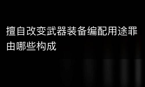 擅自改变武器装备编配用途罪由哪些构成