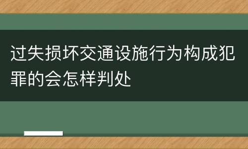 过失损坏交通设施行为构成犯罪的会怎样判处