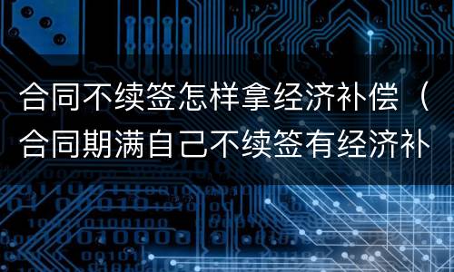 合同不续签怎样拿经济补偿（合同期满自己不续签有经济补偿吗）