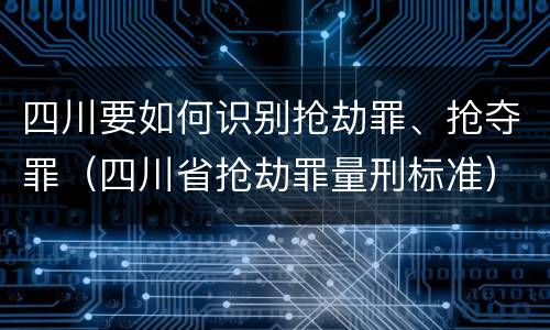 四川要如何识别抢劫罪、抢夺罪（四川省抢劫罪量刑标准）