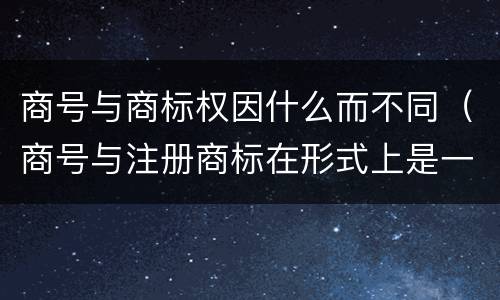商号与商标权因什么而不同（商号与注册商标在形式上是一样的）