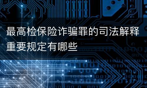 最高检保险诈骗罪的司法解释重要规定有哪些