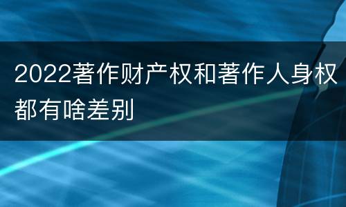 2022著作财产权和著作人身权都有啥差别