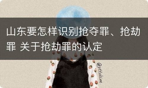 山东要怎样识别抢夺罪、抢劫罪 关于抢劫罪的认定