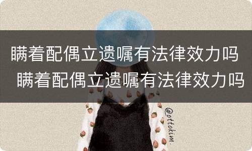 瞒着配偶立遗嘱有法律效力吗 瞒着配偶立遗嘱有法律效力吗