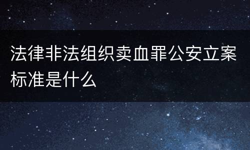 法律非法组织卖血罪公安立案标准是什么