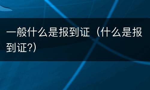 一般什么是报到证（什么是报到证?）