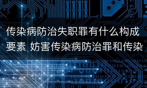 传染病防治失职罪有什么构成要素 妨害传染病防治罪和传染病防治失职罪