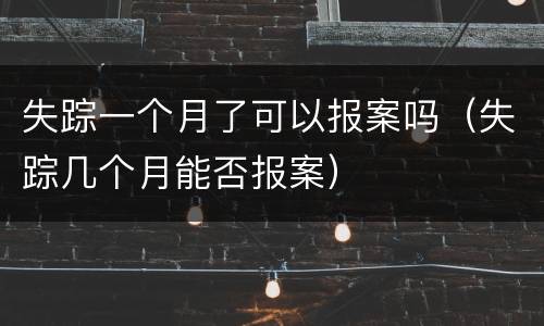 失踪一个月了可以报案吗（失踪几个月能否报案）