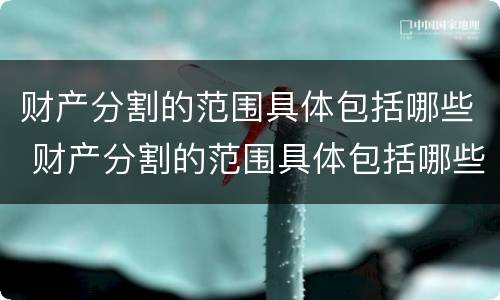 财产分割的范围具体包括哪些 财产分割的范围具体包括哪些方面