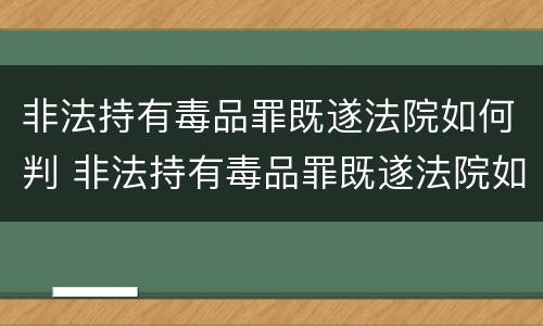 非法持有毒品罪既遂法院如何判 非法持有毒品罪既遂法院如何判刑