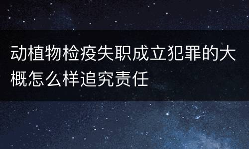 动植物检疫失职成立犯罪的大概怎么样追究责任