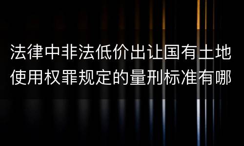 法律中非法低价出让国有土地使用权罪规定的量刑标准有哪些