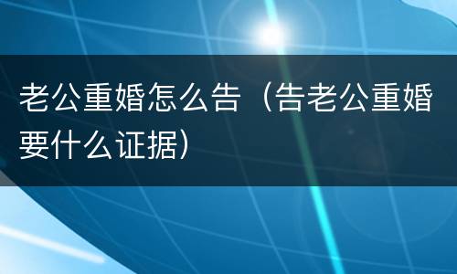 老公重婚怎么告（告老公重婚要什么证据）