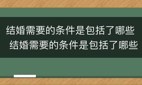 结婚需要的条件是包括了哪些 结婚需要的条件是包括了哪些呢