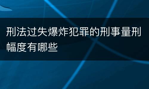 刑法过失爆炸犯罪的刑事量刑幅度有哪些