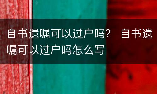 自书遗嘱可以过户吗？ 自书遗嘱可以过户吗怎么写