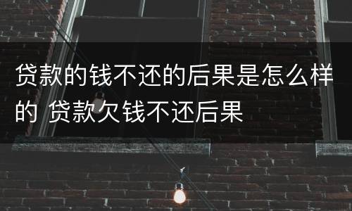 贷款的钱不还的后果是怎么样的 贷款欠钱不还后果