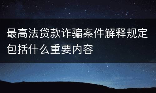 最高法贷款诈骗案件解释规定包括什么重要内容