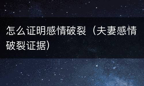 怎么证明感情破裂（夫妻感情破裂证据）
