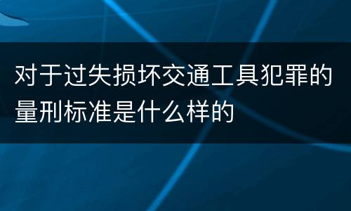 对于过失损坏交通工具犯罪的量刑标准是什么样的