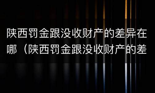 陕西罚金跟没收财产的差异在哪（陕西罚金跟没收财产的差异在哪里）