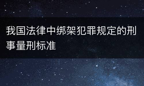 我国法律中绑架犯罪规定的刑事量刑标准