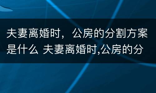 夫妻离婚时，公房的分割方案是什么 夫妻离婚时,公房的分割方案是什么意思