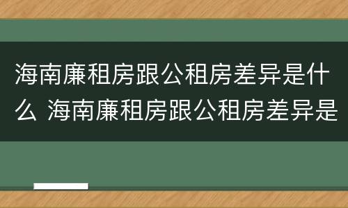 海南廉租房跟公租房差异是什么 海南廉租房跟公租房差异是什么样的