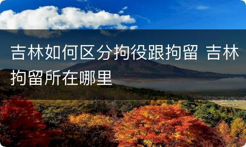 吉林如何区分拘役跟拘留 吉林拘留所在哪里