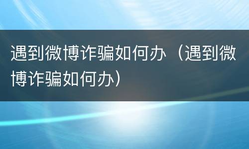 遇到微博诈骗如何办（遇到微博诈骗如何办）