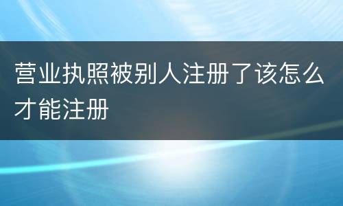 营业执照被别人注册了该怎么才能注册