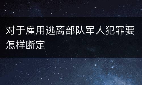 对于雇用逃离部队军人犯罪要怎样断定