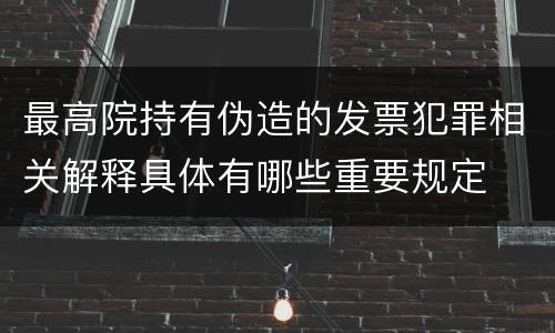 最高院持有伪造的发票犯罪相关解释具体有哪些重要规定