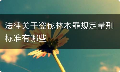 法律关于盗伐林木罪规定量刑标准有哪些