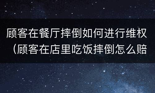顾客在餐厅摔倒如何进行维权（顾客在店里吃饭摔倒怎么赔偿）