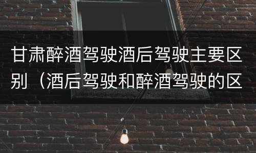 甘肃醉酒驾驶酒后驾驶主要区别（酒后驾驶和醉酒驾驶的区别）