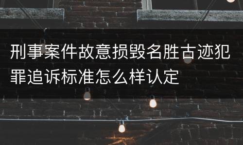 刑事案件故意损毁名胜古迹犯罪追诉标准怎么样认定