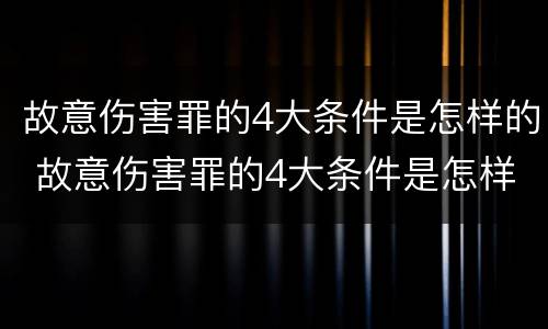 故意伤害罪的4大条件是怎样的 故意伤害罪的4大条件是怎样的呢