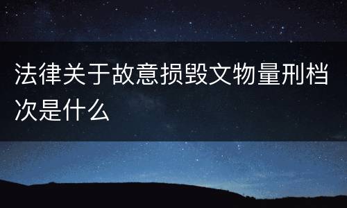 法律关于故意损毁文物量刑档次是什么