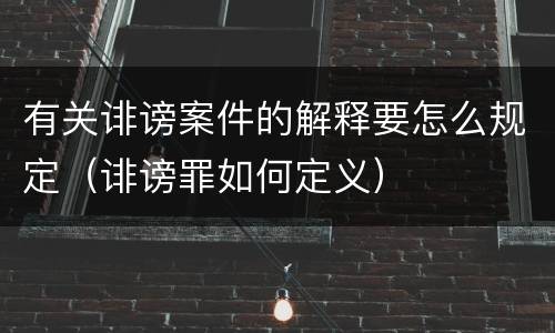 有关诽谤案件的解释要怎么规定（诽谤罪如何定义）