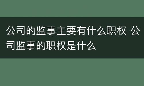 公司的监事主要有什么职权 公司监事的职权是什么