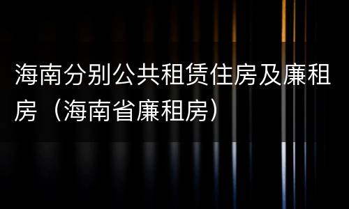 海南分别公共租赁住房及廉租房（海南省廉租房）