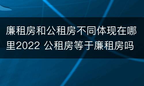 廉租房和公租房不同体现在哪里2022 公租房等于廉租房吗
