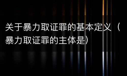 关于暴力取证罪的基本定义（暴力取证罪的主体是）