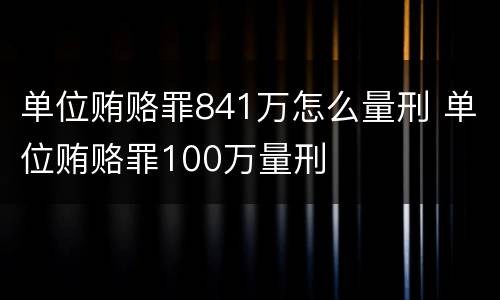 单位贿赂罪841万怎么量刑 单位贿赂罪100万量刑