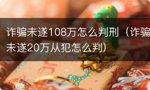 诈骗未遂108万怎么判刑（诈骗未遂20万从犯怎么判）